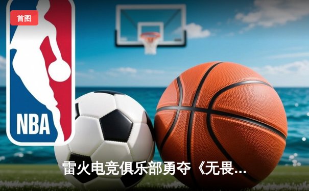 雷火电竞俱乐部勇夺《无畏契约》东亚冠军赛桂冠，3-2力克韩国劲旅