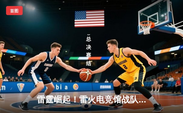 雷霆崛起！雷火电竞馆战队勇夺《英雄联盟》城市争霸赛总冠军，热血激战引爆全场
