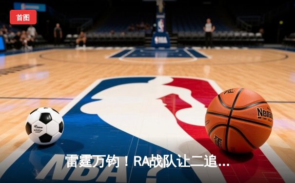 雷霆万钧！RA战队让二追三逆转FG，夜神关键局五杀锁定季后赛席位