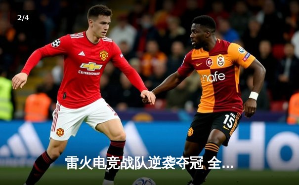 雷火电竞战队逆袭夺冠 全球总决赛上演惊天翻盘 - 2