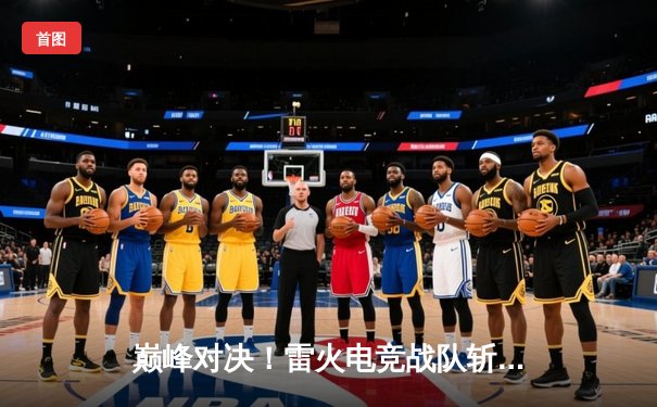 巅峰对决！雷火电竞战队斩获《无畏契约》全球冠军赛中国区预选赛冠军