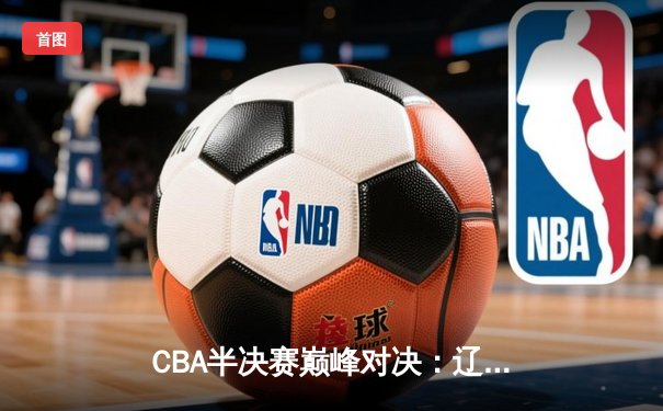 CBA半决赛巅峰对决：辽宁本钢加时险胜广东宏远，赵继伟砍35分创生涯新高