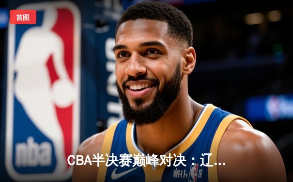 CBA半决赛巅峰对决：辽宁本钢加时险胜广东宏远，赵继伟砍35分创生涯新高