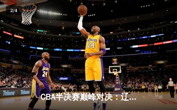 CBA半决赛巅峰对决：辽宁本钢加时险胜广东宏远，赵继伟砍35分创生涯新高 - 2