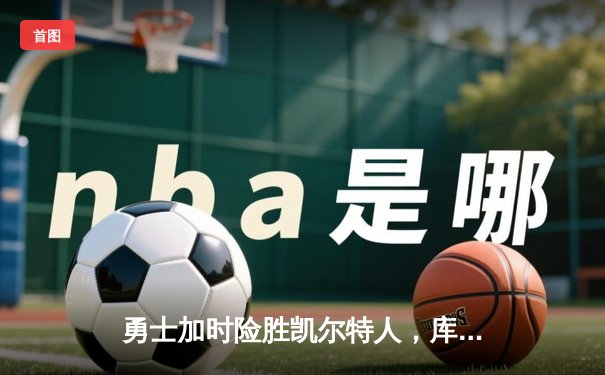 勇士加时险胜凯尔特人，库里狂砍43分刷新总决赛纪录