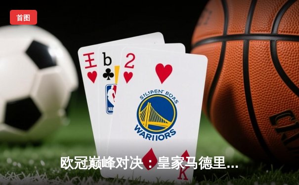 欧冠巅峰对决：皇家马德里3-1力克多特蒙德 维尼修斯双响锁定第15座欧冠奖杯